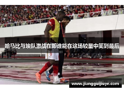 哈马比与埃队激战在即谁能在这场较量中笑到最后