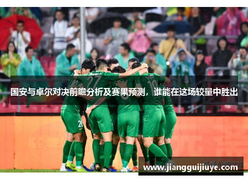 国安与卓尔对决前瞻分析及赛果预测，谁能在这场较量中胜出