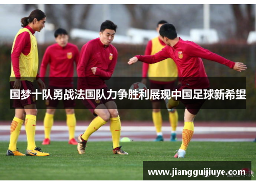 国梦十队勇战法国队力争胜利展现中国足球新希望