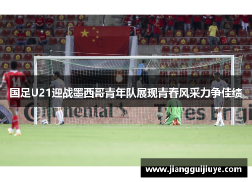 国足U21迎战墨西哥青年队展现青春风采力争佳绩