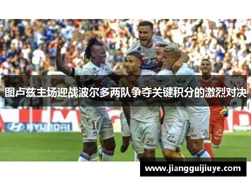 图卢兹主场迎战波尔多两队争夺关键积分的激烈对决