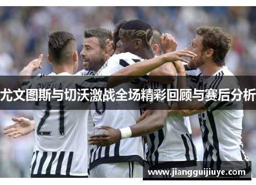 尤文图斯与切沃激战全场精彩回顾与赛后分析