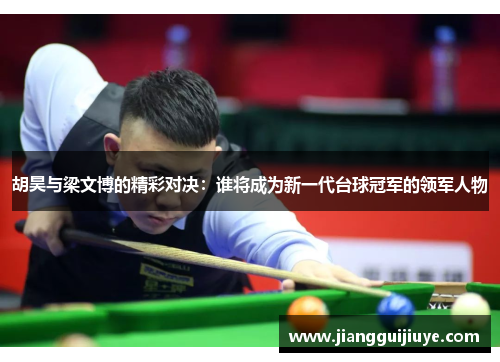 胡昊与梁文博的精彩对决：谁将成为新一代台球冠军的领军人物