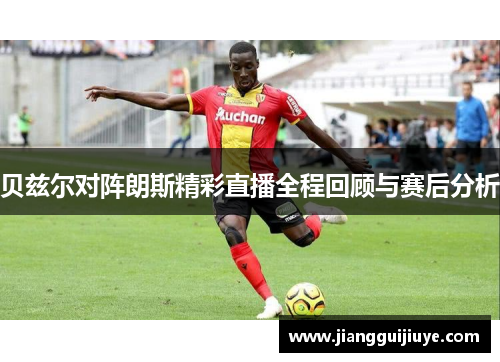 贝兹尔对阵朗斯精彩直播全程回顾与赛后分析