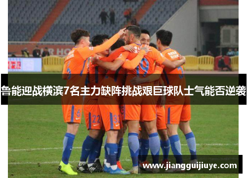 鲁能迎战横滨7名主力缺阵挑战艰巨球队士气能否逆袭