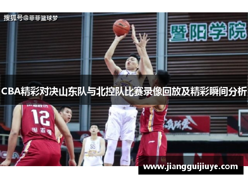 CBA精彩对决山东队与北控队比赛录像回放及精彩瞬间分析