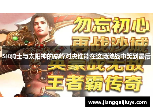 SK骑士与太阳神的巅峰对决谁能在这场激战中笑到最后