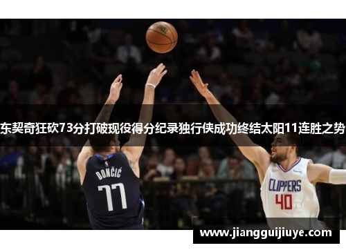 东契奇狂砍73分打破现役得分纪录独行侠成功终结太阳11连胜之势