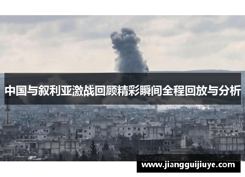 中国与叙利亚激战回顾精彩瞬间全程回放与分析