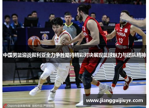 中国男篮迎战叙利亚全力争胜期待精彩对决展现篮球魅力与团队精神