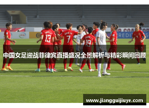 中国女足迎战菲律宾直播盛况全景解析与精彩瞬间回顾