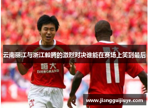 云南丽江与浙江毅腾的激烈对决谁能在赛场上笑到最后