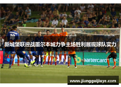 新城堡联迎战墨尔本城力争主场胜利展现球队实力