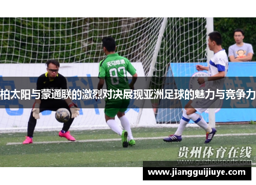 柏太阳与蒙通联的激烈对决展现亚洲足球的魅力与竞争力
