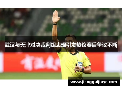 武汉与天津对决裁判组表现引发热议赛后争议不断