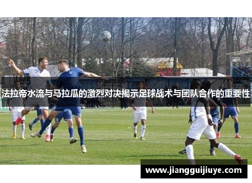 法拉帝水流与马拉瓜的激烈对决揭示足球战术与团队合作的重要性