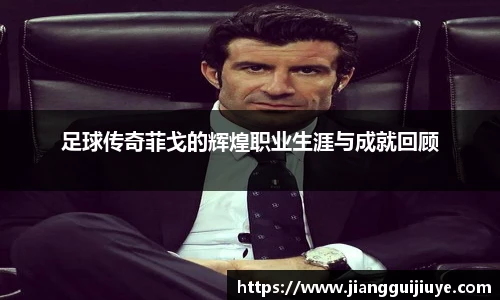 足球传奇菲戈的辉煌职业生涯与成就回顾