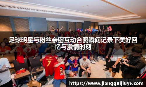 足球明星与粉丝亲密互动合照瞬间记录下美好回忆与激情时刻