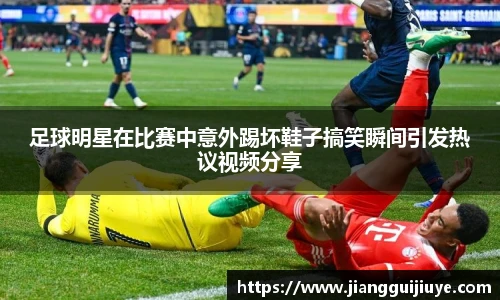 足球明星在比赛中意外踢坏鞋子搞笑瞬间引发热议视频分享